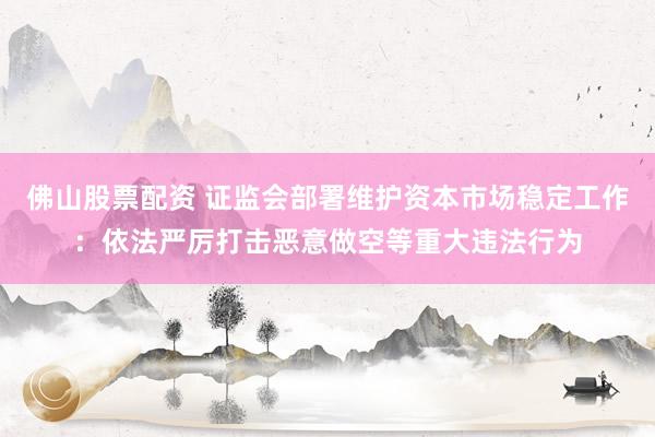 佛山股票配资 证监会部署维护资本市场稳定工作：依法严厉打击恶意做空等重大违法行为