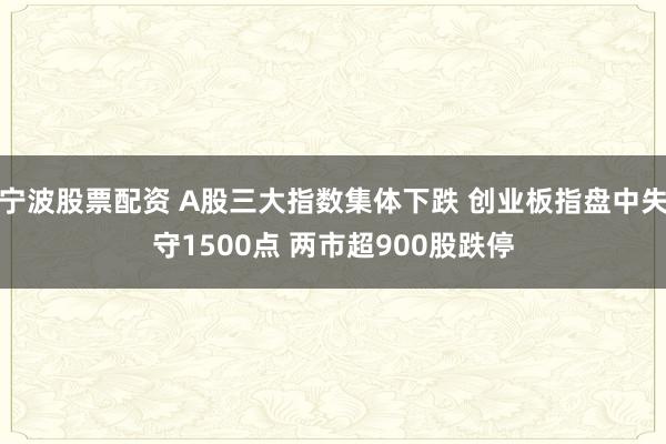 宁波股票配资 A股三大指数集体下跌 创业板指盘中失守1500点 两市超900股跌停
