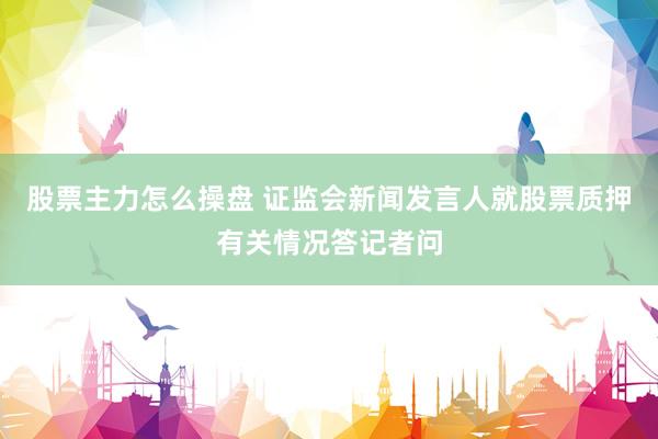 股票主力怎么操盘 证监会新闻发言人就股票质押有关情况答记者问