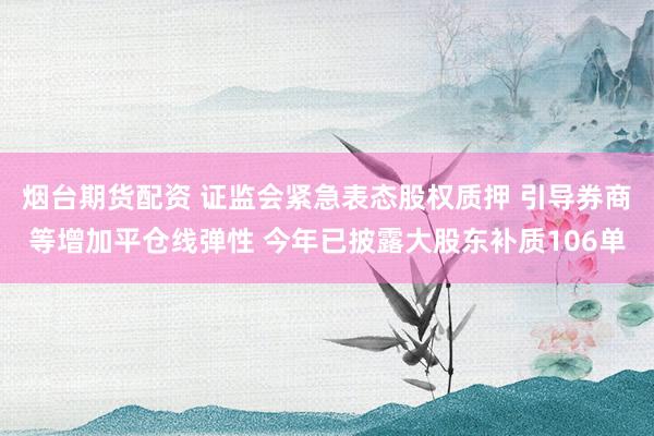 烟台期货配资 证监会紧急表态股权质押 引导券商等增加平仓线弹性 今年已披露大股东补质106单