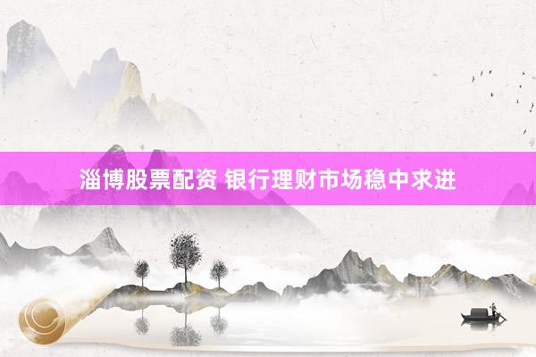 淄博股票配资 银行理财市场稳中求进