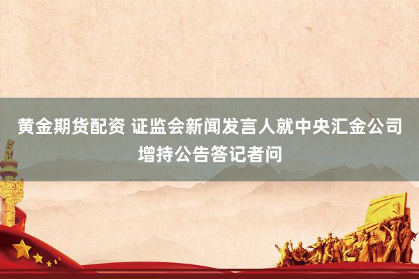黄金期货配资 证监会新闻发言人就中央汇金公司增持公告答记者问