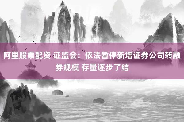 阿里股票配资 证监会：依法暂停新增证券公司转融券规模 存量逐步了结