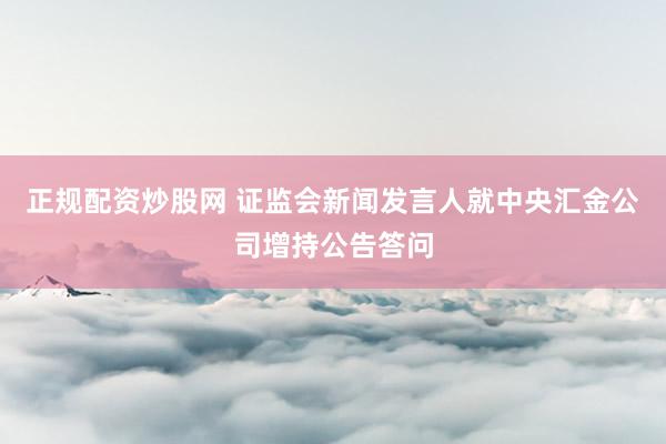 正规配资炒股网 证监会新闻发言人就中央汇金公司增持公告答问