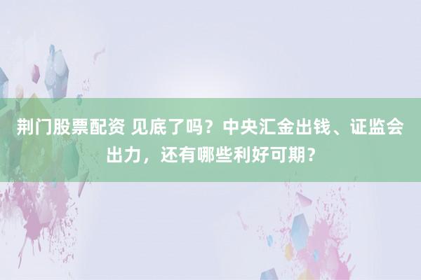 荆门股票配资 见底了吗？中央汇金出钱、证监会出力，还有哪些利好可期？