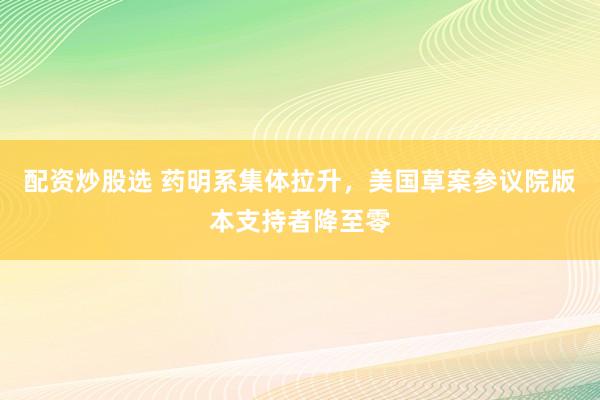 配资炒股选 药明系集体拉升，美国草案参议院版本支持者降至零