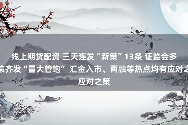 线上期货配资 三天连发“新策”13条 证监会多政策齐发“量大管饱” 汇金入市、两融等热点均有应对之策