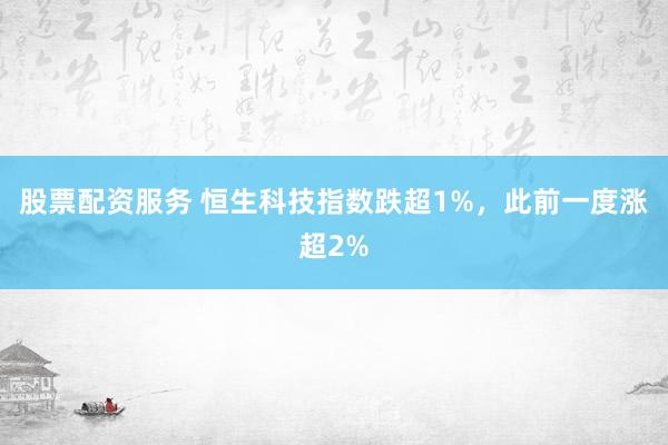 股票配资服务 恒生科技指数跌超1%，此前一度涨超2%