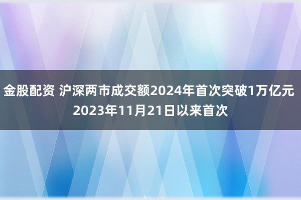 金股配资 沪深两市成交额2024年首次突破1万亿元 2023年11月21日以来首次