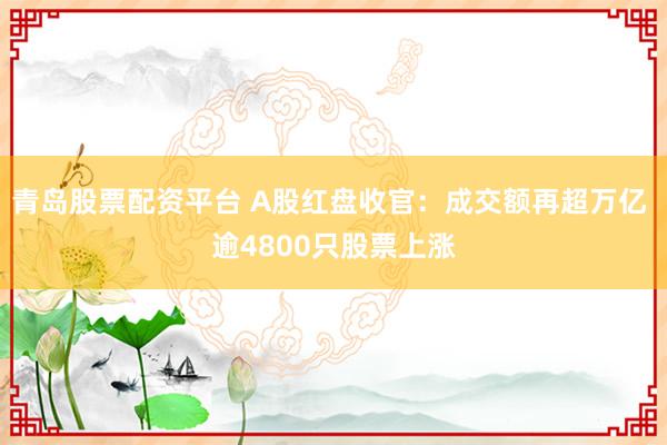 青岛股票配资平台 A股红盘收官：成交额再超万亿 逾4800只股票上涨