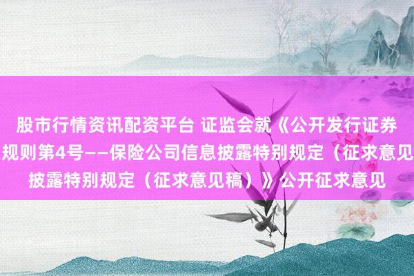 股市行情资讯配资平台 证监会就《公开发行证券的公司信息披露编报规则第4号——保险公司信息披露特别规定（征求意见稿）》公开征求意见