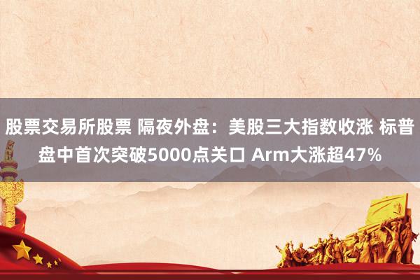 股票交易所股票 隔夜外盘：美股三大指数收涨 标普盘中首次突破5000点关口 Arm大涨超47%