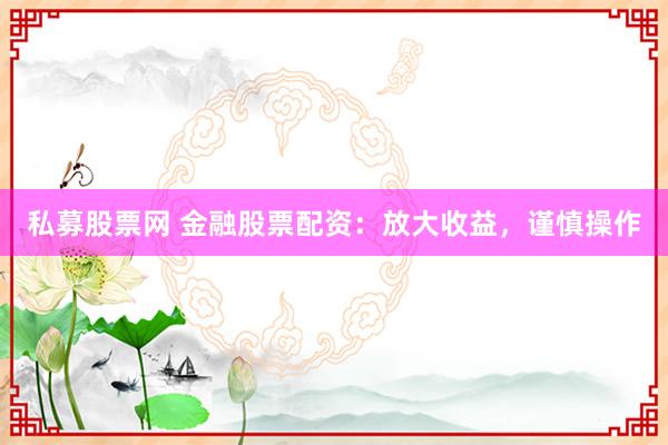 私募股票网 金融股票配资：放大收益，谨慎操作