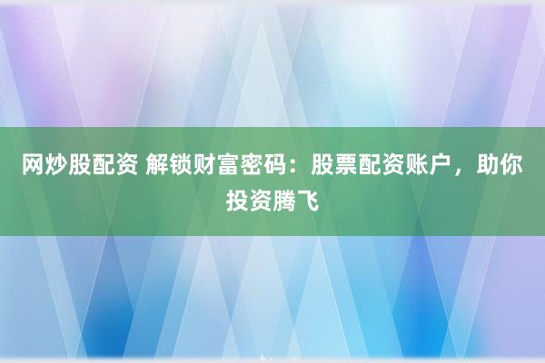 网炒股配资 解锁财富密码：股票配资账户，助你投资腾飞