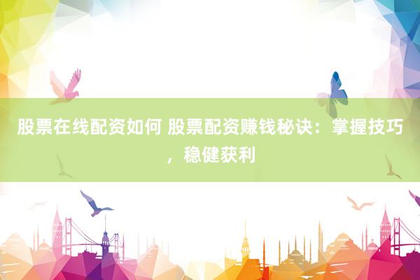 股票在线配资如何 股票配资赚钱秘诀：掌握技巧，稳健获利