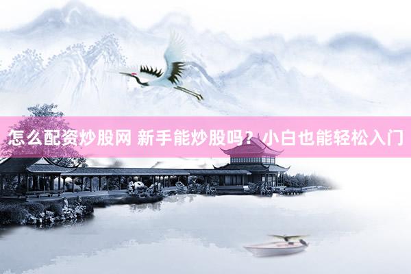 怎么配资炒股网 新手能炒股吗？小白也能轻松入门