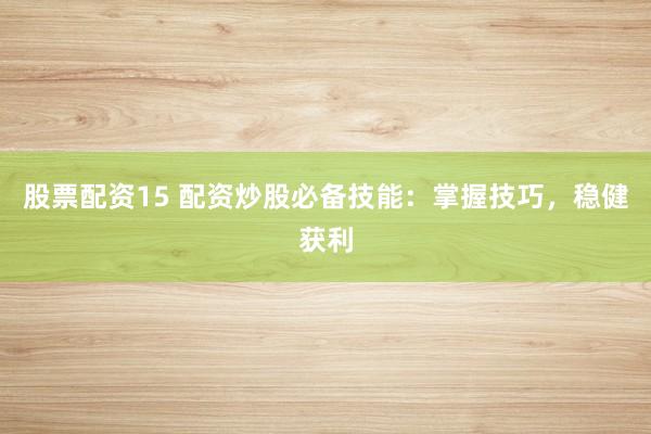 股票配资15 配资炒股必备技能：掌握技巧，稳健获利