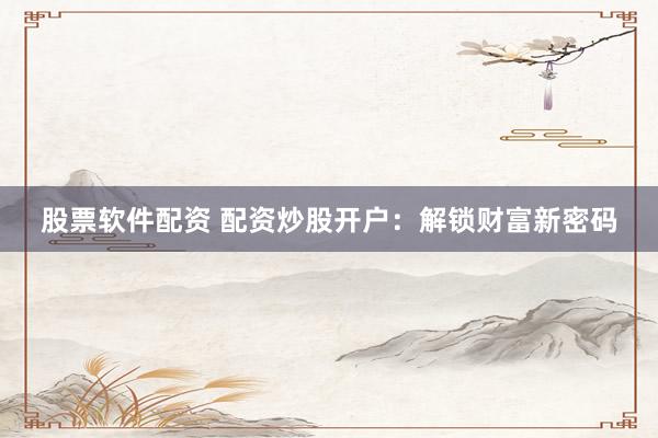 股票软件配资 配资炒股开户：解锁财富新密码