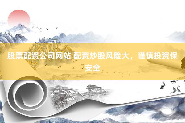 股票配资公司网站 配资炒股风险大，谨慎投资保安全
