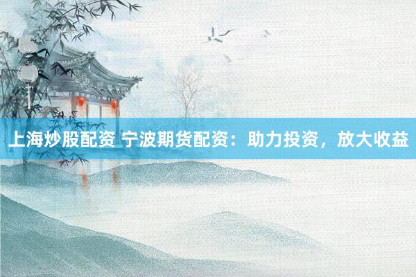 上海炒股配资 宁波期货配资：助力投资，放大收益