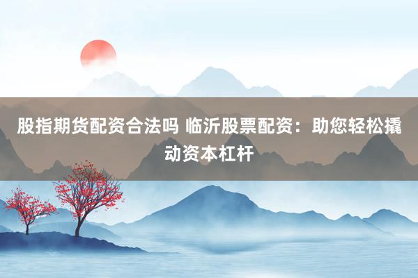 股指期货配资合法吗 临沂股票配资：助您轻松撬动资本杠杆