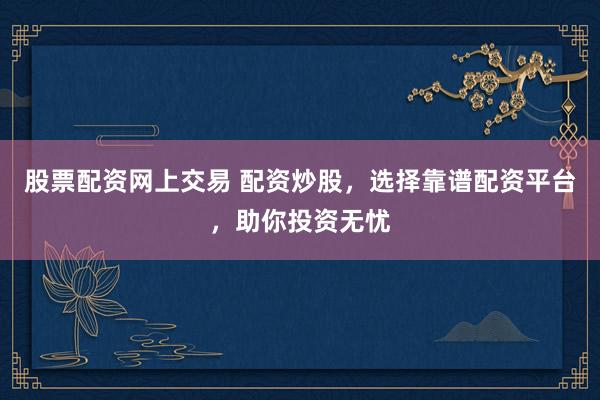 股票配资网上交易 配资炒股，选择靠谱配资平台，助你投资无忧