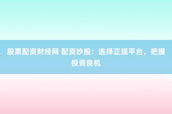 股票配资财经网 配资炒股：选择正规平台，把握投资良机