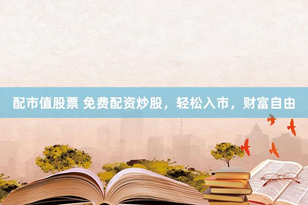 配市值股票 免费配资炒股，轻松入市，财富自由