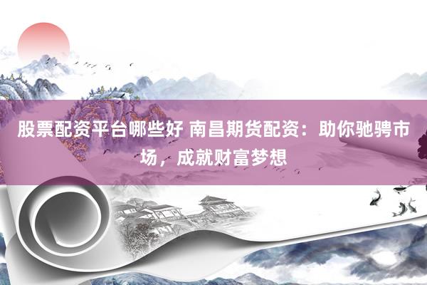 股票配资平台哪些好 南昌期货配资：助你驰骋市场，成就财富梦想