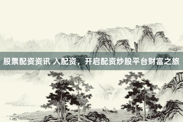股票配资资讯 入配资，开启配资炒股平台财富之旅