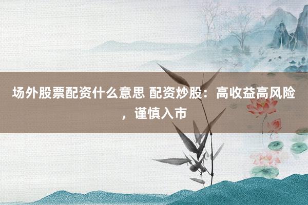 场外股票配资什么意思 配资炒股：高收益高风险，谨慎入市