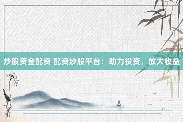 炒股资金配资 配资炒股平台：助力投资，放大收益