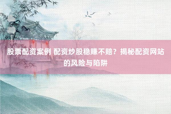 股票配资案例 配资炒股稳赚不赔？揭秘配资网站的风险与陷阱