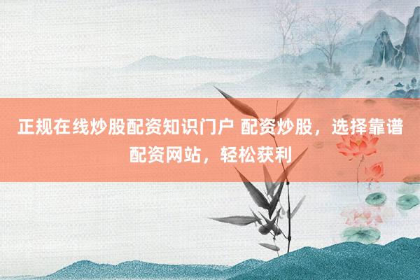 正规在线炒股配资知识门户 配资炒股，选择靠谱配资网站，轻松获利