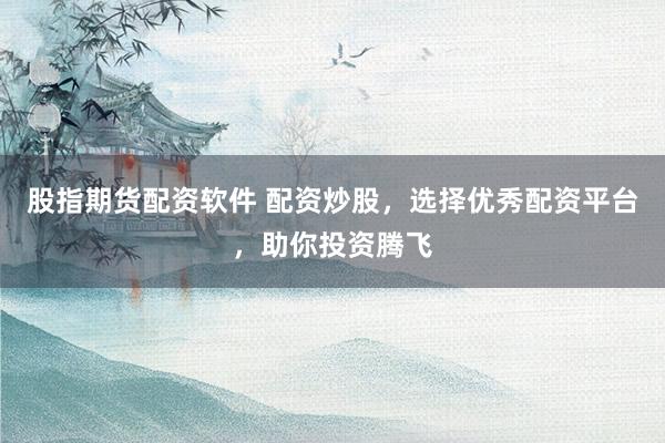 股指期货配资软件 配资炒股，选择优秀配资平台，助你投资腾飞