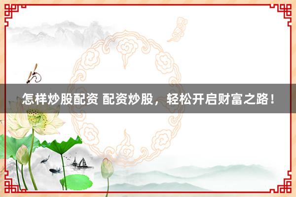 怎样炒股配资 配资炒股，轻松开启财富之路！
