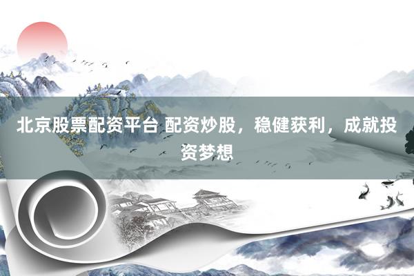 北京股票配资平台 配资炒股，稳健获利，成就投资梦想