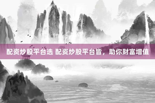 配资炒股平台选 配资炒股平台皆，助你财富增值