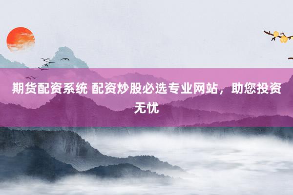 期货配资系统 配资炒股必选专业网站，助您投资无忧