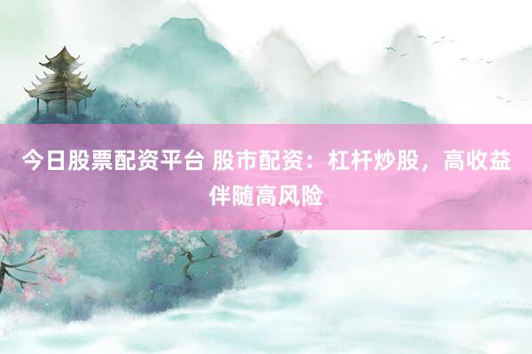 今日股票配资平台 股市配资：杠杆炒股，高收益伴随高风险
