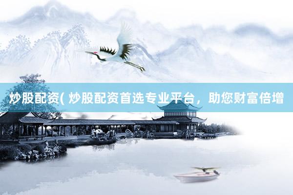 炒股配资( 炒股配资首选专业平台，助您财富倍增