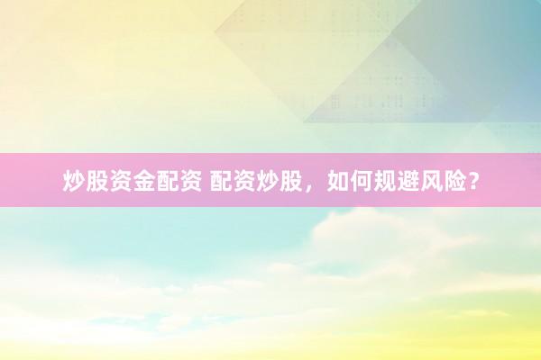 炒股资金配资 配资炒股，如何规避风险？