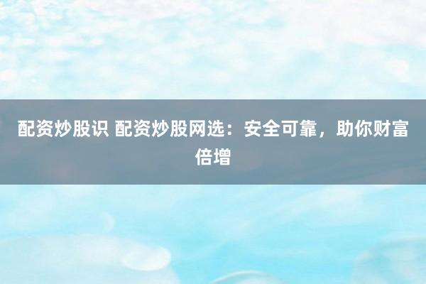 配资炒股识 配资炒股网选：安全可靠，助你财富倍增