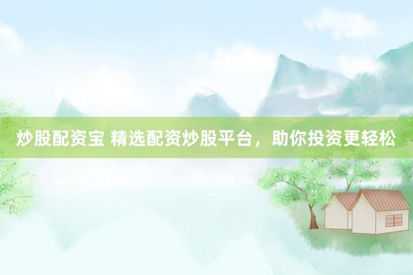 炒股配资宝 精选配资炒股平台，助你投资更轻松