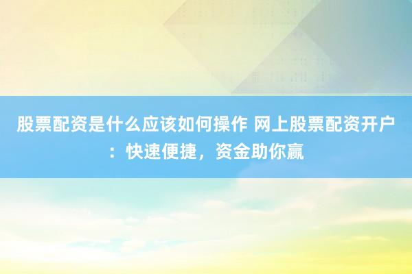 股票配资是什么应该如何操作 网上股票配资开户：快速便捷，资金助你赢