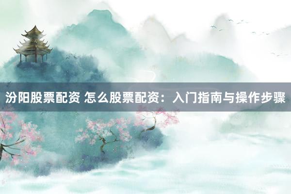 汾阳股票配资 怎么股票配资：入门指南与操作步骤