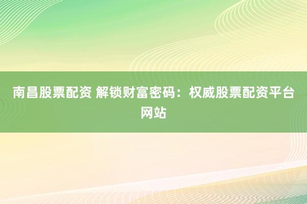 南昌股票配资 解锁财富密码：权威股票配资平台网站