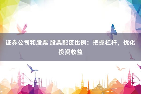 证券公司和股票 股票配资比例：把握杠杆，优化投资收益