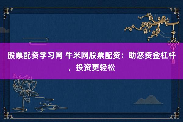 股票配资学习网 牛米网股票配资：助您资金杠杆，投资更轻松