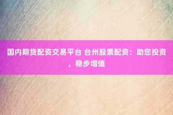 国内期货配资交易平台 台州股票配资：助您投资，稳步增值